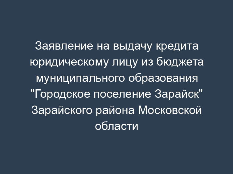 Заявление на выдачу кредита юридическому лицу из бюджета муниципального образования "Городское поселение Зарайск" Зарайского района Московской области