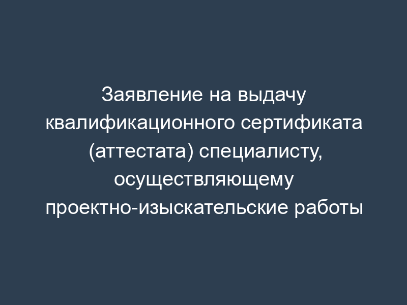 Заявление на выдачу квалификационного сертификата (аттестата) специалисту, осуществляющему проектно-изыскательские работы