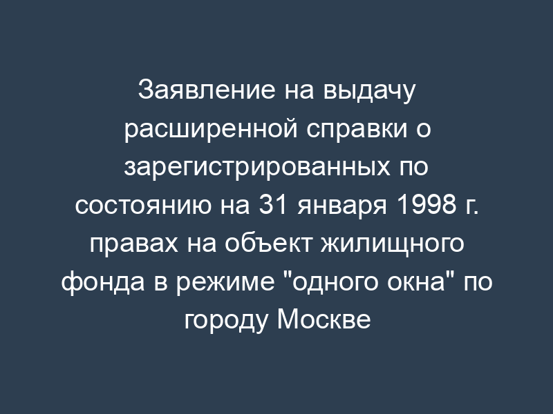 Заявление на выдачу расширенной справки о зарегистрированных по состоянию на 31 января 1998 г. правах на объект жилищного фонда в режиме "одного окна" по городу Москве