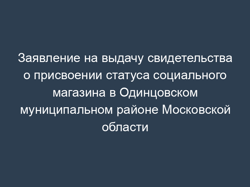 Заявление на выдачу свидетельства о присвоении статуса социального магазина в Одинцовском муниципальном районе Московской области