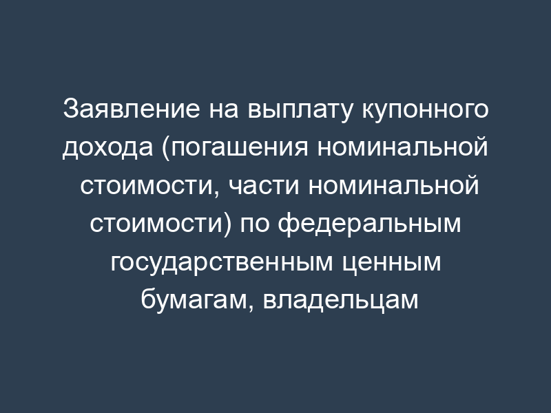 Заявление на выплату купонного дохода (погашения номинальной стоимости, части номинальной стоимости) по федеральным государственным ценным бумагам, владельцам которых Банк России не произвел указанные выплаты