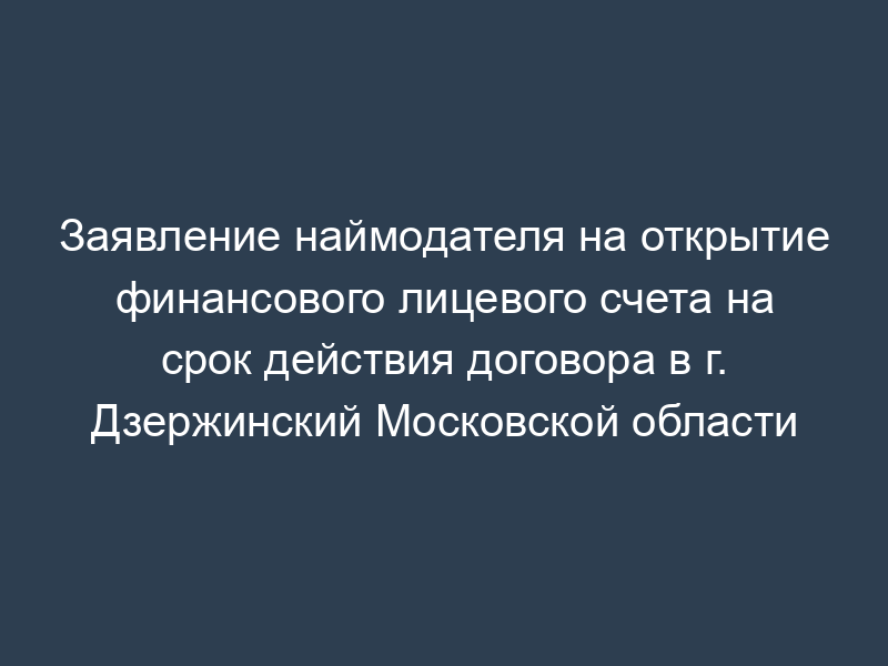Заявление наймодателя на открытие финансового лицевого счета на срок действия договора в г. Дзержинский Московской области