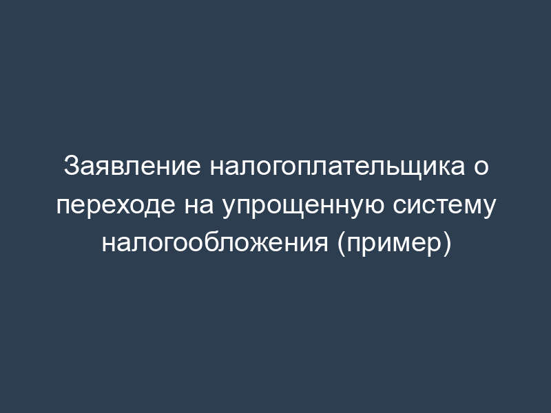 Заявление налогоплательщика о переходе на упрощенную систему налогообложения (пример)