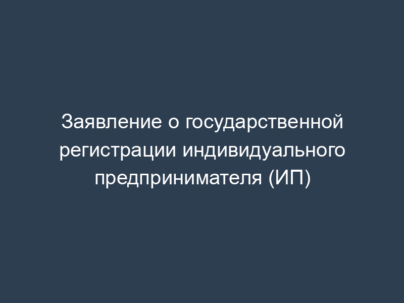 Заявление о государственной регистрации индивидуального предпринимателя (ИП)