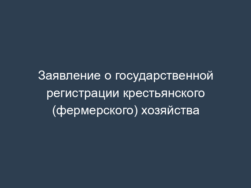Заявление о государственной регистрации крестьянского (фермерского) хозяйства