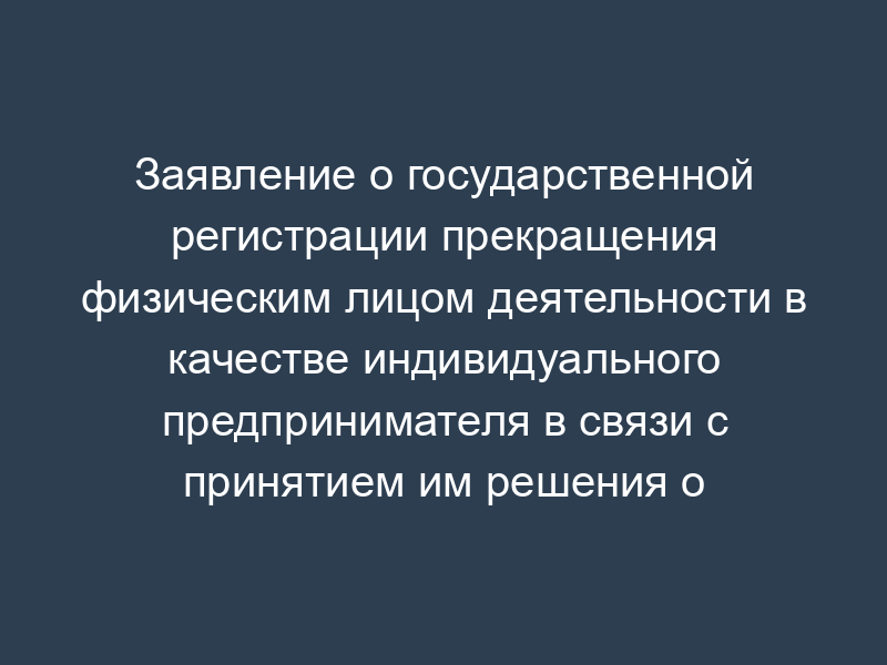 Заявление о государственной регистрации прекращения физическим лицом деятельности в качестве индивидуального предпринимателя в связи с принятием им решения о прекращении данной деятельности. Форма Р26001.