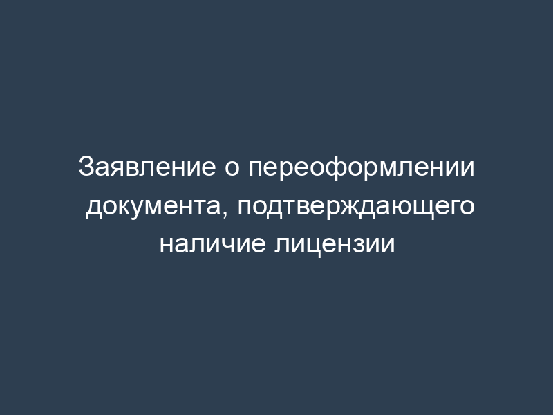 Заявление о переоформлении документа, подтверждающего наличие лицензии