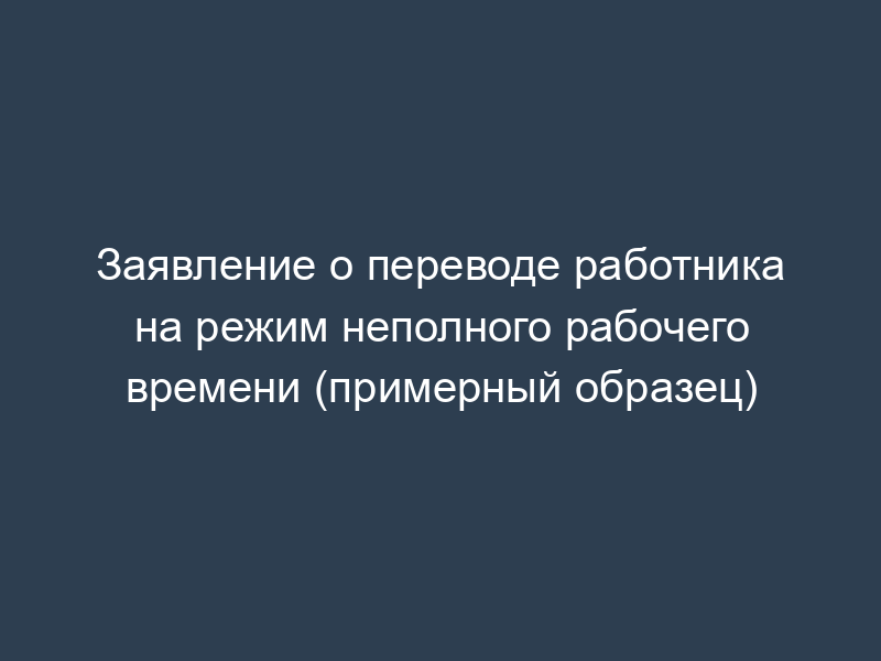 Заявление о переводе работника на режим неполного рабочего времени (примерный образец)