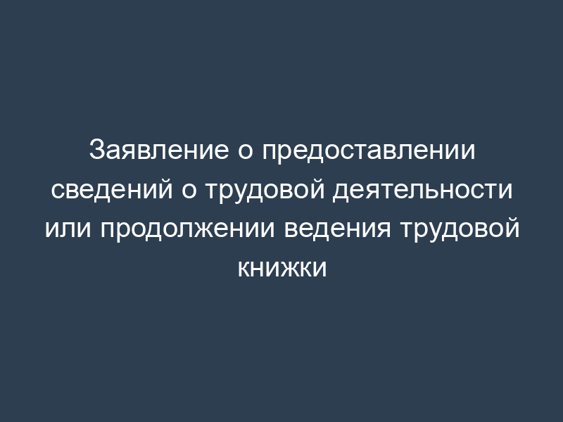 Заявление о предоставлении сведений о трудовой деятельности или продолжении ведения трудовой книжки