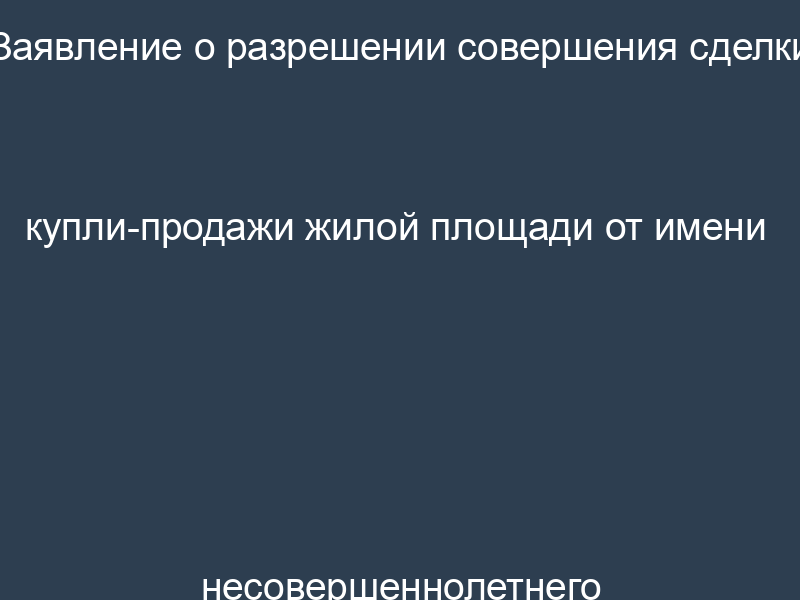 Заявление о разрешении совершения сделки купли-продажи жилой площади от имени несовершеннолетнего