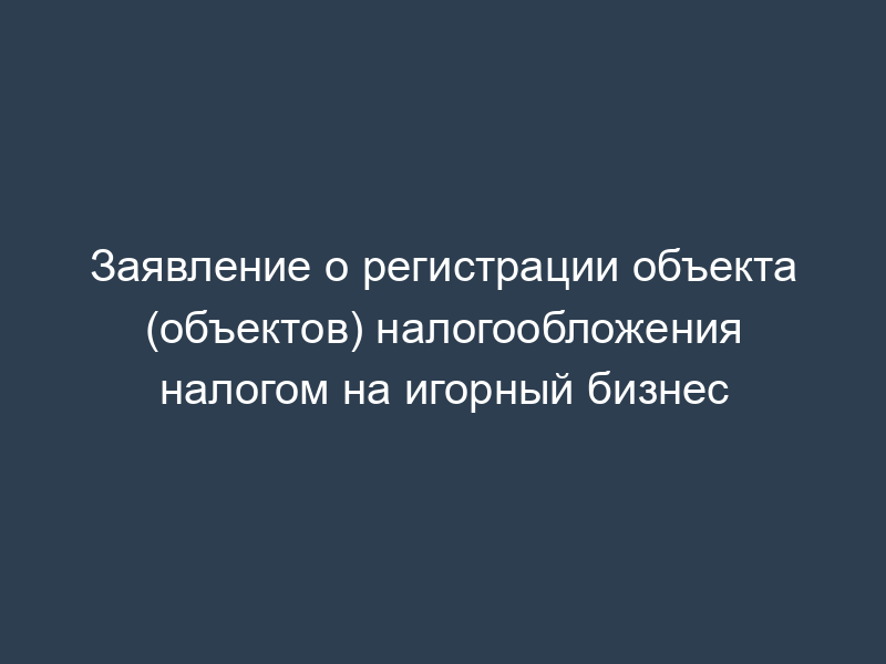Заявление о регистрации объекта (объектов) налогообложения налогом на игорный бизнес