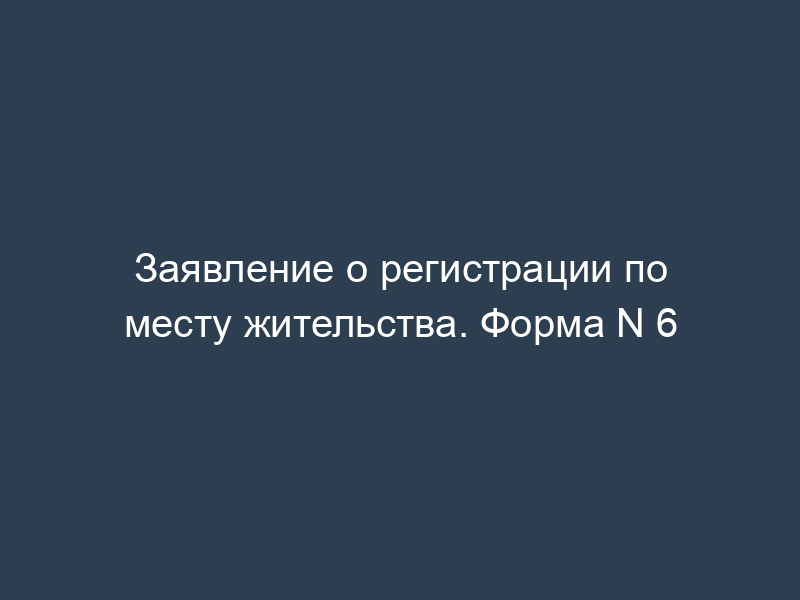 Заявление о регистрации по месту жительства. Форма N 6