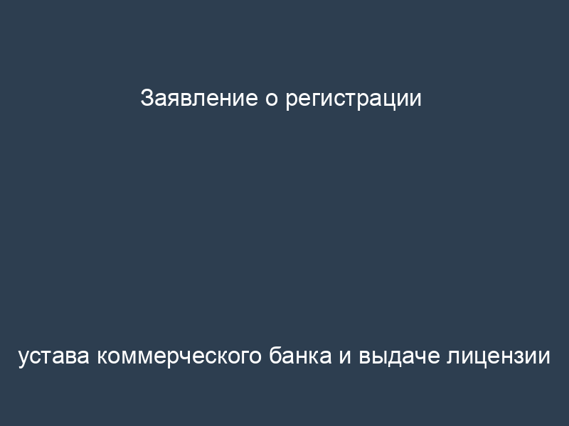 Заявление о регистрации устава коммерческого банка и выдаче лицензии