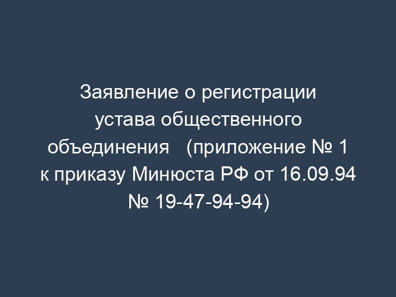 Заявление о регистрации устава общественного объединения   (приложение № 1 к приказу Минюста РФ от 16.09.94 № 19-47-94-94)