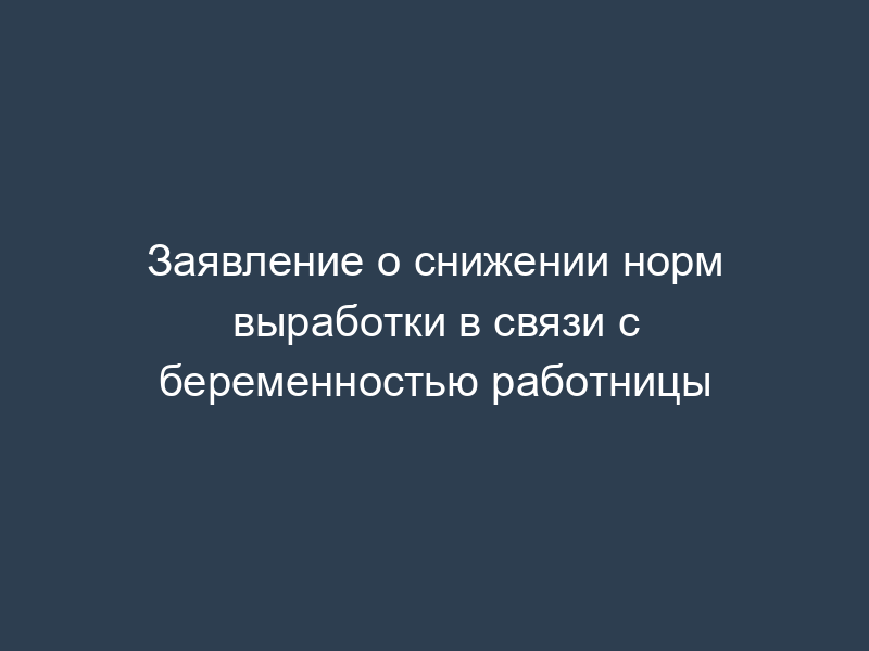 Заявление о снижении норм выработки в связи с беременностью работницы