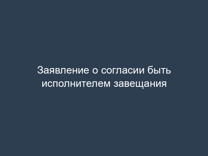 Заявление о согласии быть исполнителем завещания