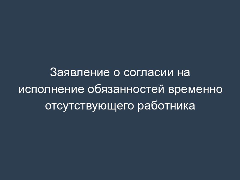 Заявление о согласии на исполнение обязанностей временно отсутствующего работника