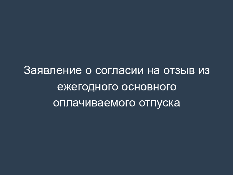 Заявление о согласии на отзыв из ежегодного основного оплачиваемого отпуска