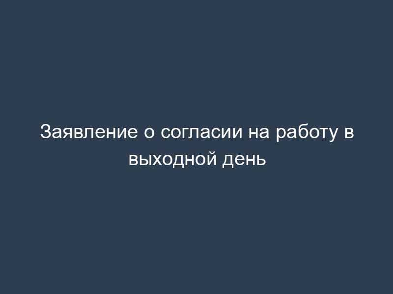 Заявление о согласии на работу в выходной день
