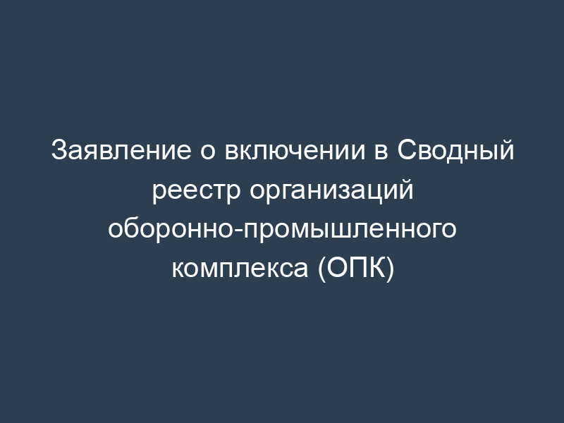 Заявление о включении в Сводный реестр организаций оборонно-промышленного комплекса (ОПК)