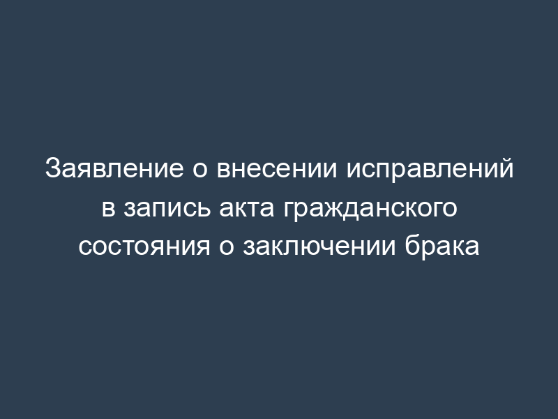 Заявление о внесении исправлений в запись акта гражданского состояния о заключении брака