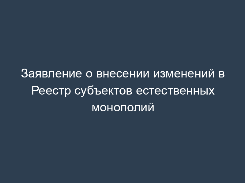 Заявление о внесении изменений в Реестр субъектов естественных монополий