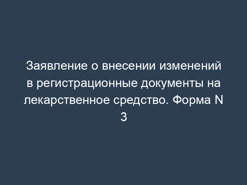 Заявление о внесении изменений в регистрационные документы на лекарственное средство. Форма N 3