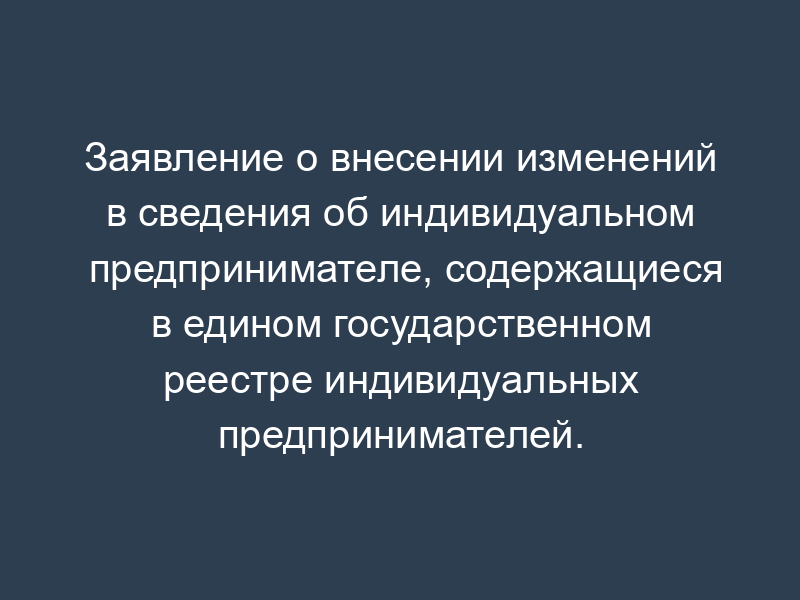 Заявление о внесении изменений в сведения об индивидуальном предпринимателе, содержащиеся в едином государственном реестре индивидуальных предпринимателей. Форма N Р24001 (пример заполнения)