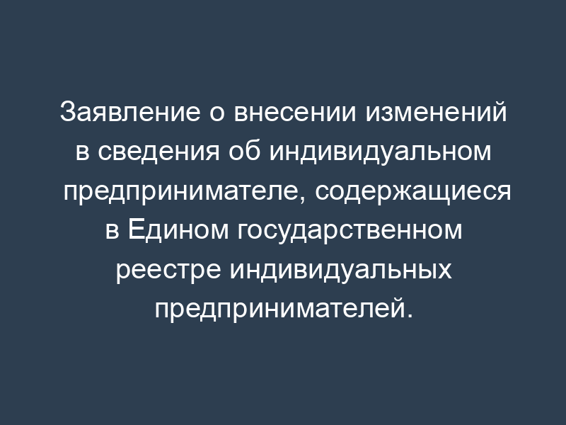 Заявление о внесении изменений в сведения об индивидуальном предпринимателе, содержащиеся в Едином государственном реестре индивидуальных предпринимателей. Форма Р24001.