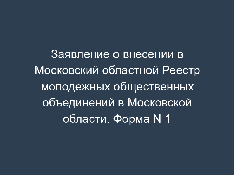 Заявление о внесении в Московский областной Реестр молодежных общественных объединений в Московской области. Форма N 1