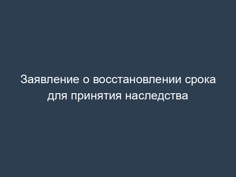 Заявление о восстановлении срока для принятия наследства
