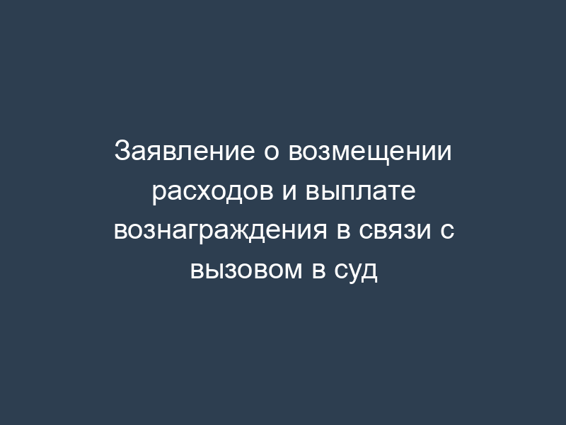 Заявление о возмещении расходов и выплате вознаграждения в связи с вызовом в суд