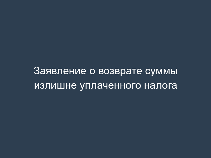 Заявление о возврате суммы излишне уплаченного налога
