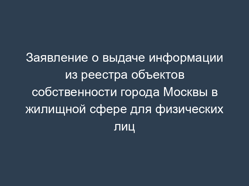 Заявление о выдаче информации из реестра объектов собственности города Москвы в жилищной сфере для физических лиц