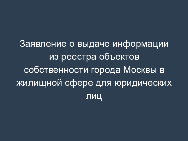 Заявление о выдаче информации из реестра объектов собственности города Москвы в жилищной сфере для юридических лиц