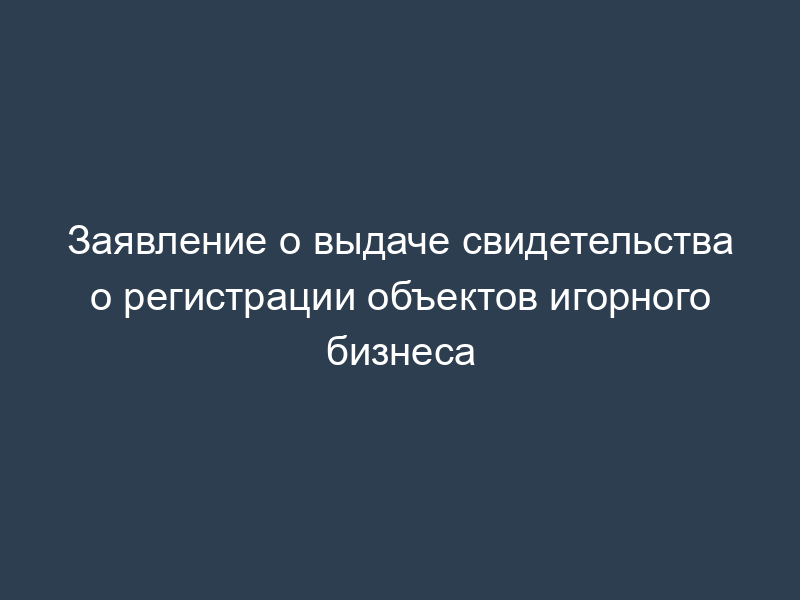 Заявление о выдаче свидетельства о регистрации объектов игорного бизнеса