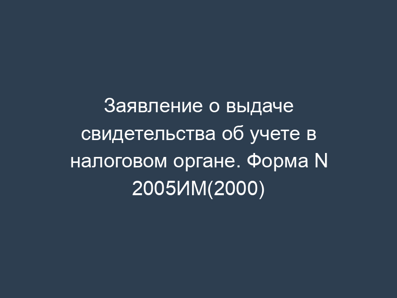 Заявление о выдаче свидетельства об учете в налоговом органе. Форма N 2005ИМ(2000)