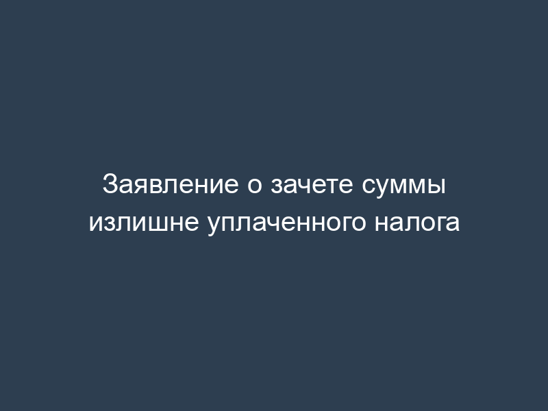 Заявление о зачете суммы излишне уплаченного налога