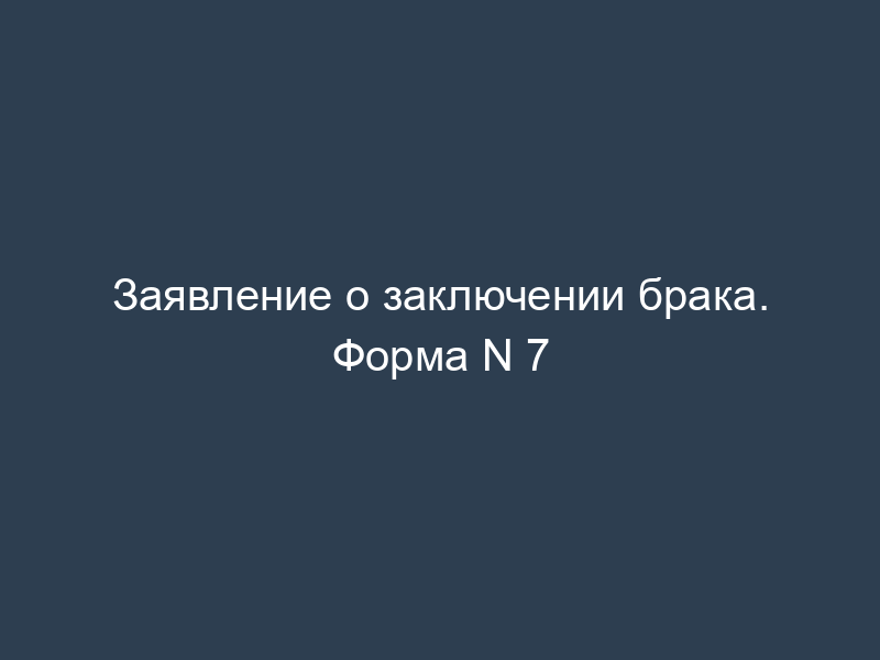 Заявление о заключении брака. Форма N 7