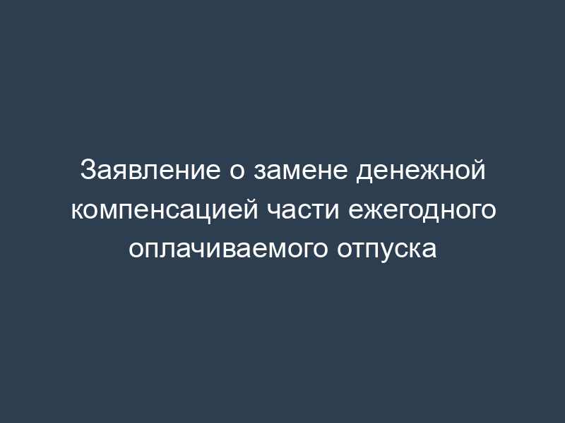 Заявление о замене денежной компенсацией части ежегодного оплачиваемого отпуска