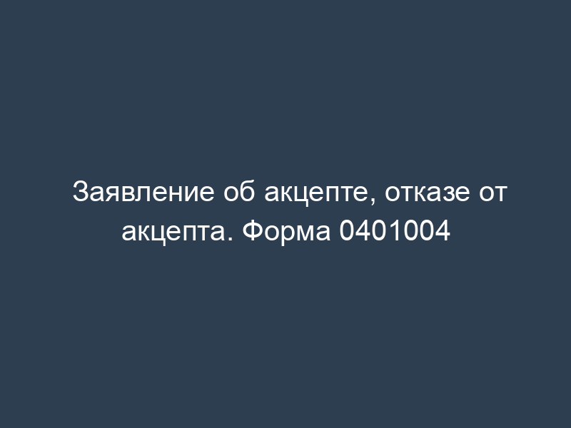 Заявление об акцепте, отказе от акцепта. Форма 0401004