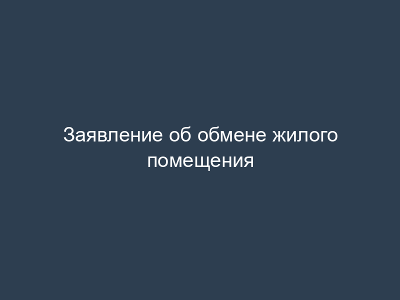 Заявление об обмене жилого помещения