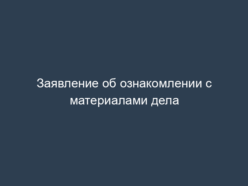 Заявление об ознакомлении с материалами дела