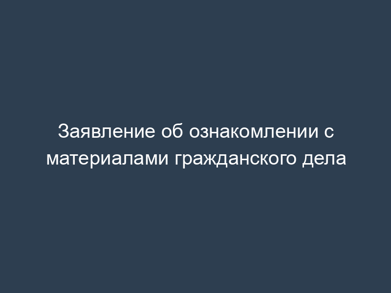 Заявление об ознакомлении с материалами гражданского дела
