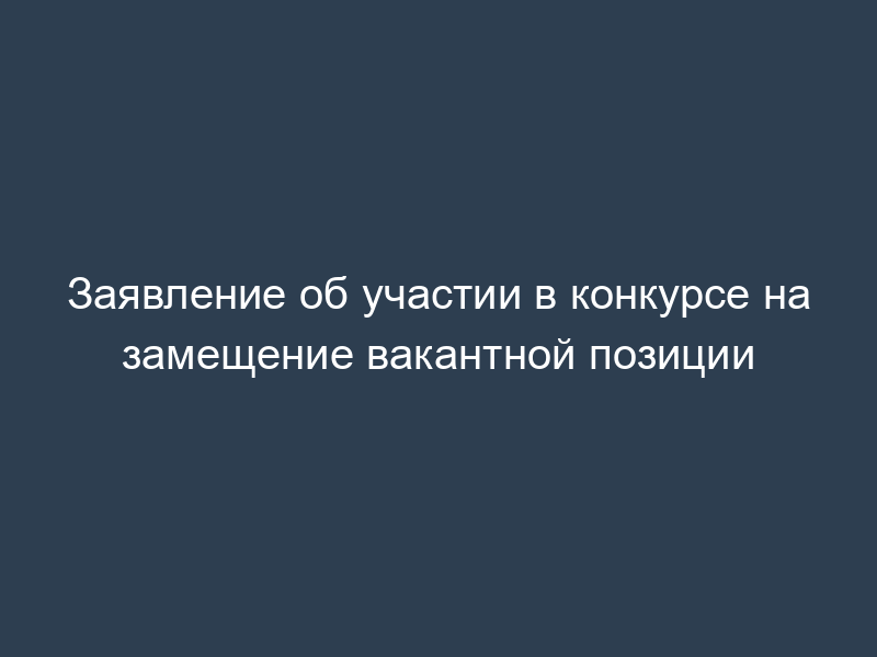 Заявление об участии в конкурсе на замещение вакантной позиции