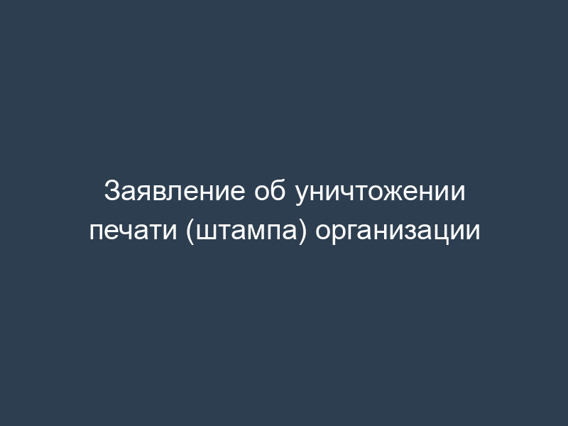 Заявление об уничтожении печати (штампа) организации