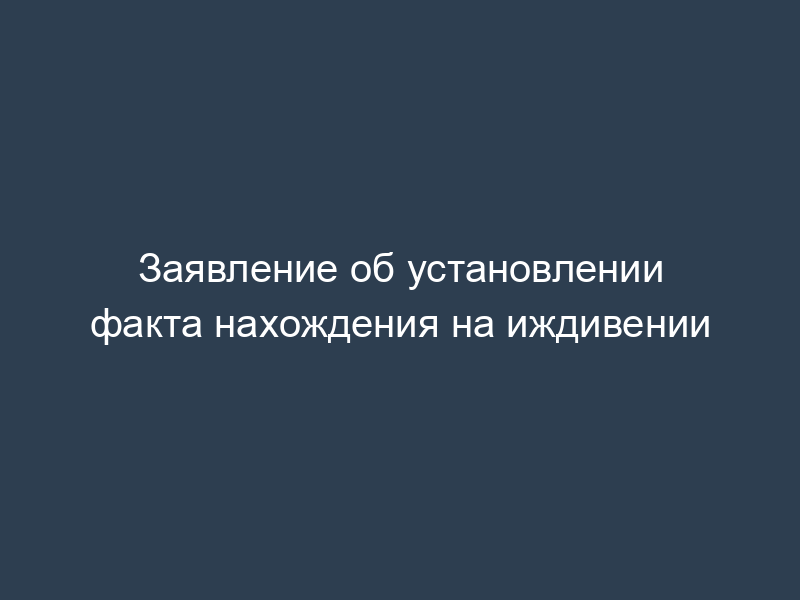 Заявление об установлении факта нахождения на иждивении