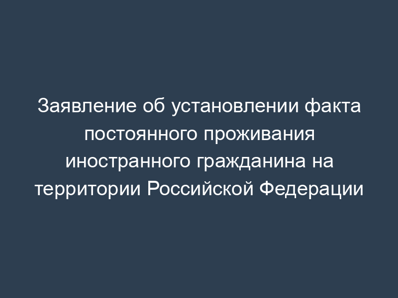 Заявление об установлении факта постоянного проживания иностранного гражданина на территории Российской Федерации