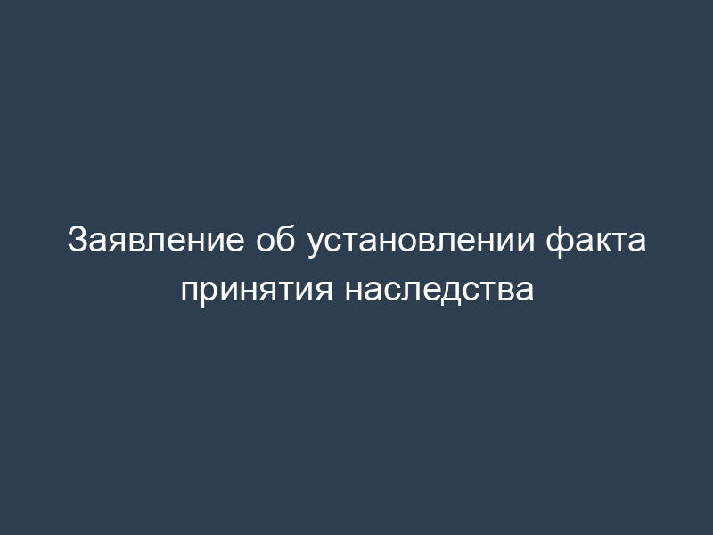 Заявление об установлении факта принятия наследства