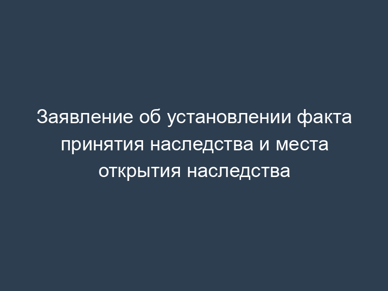 Заявление об установлении факта принятия наследства и места открытия наследства